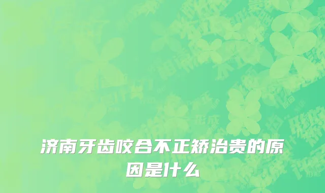 济南牙齿咬合不正矫治贵的原因是什么