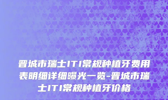 晋城市瑞士ITI常规种植牙费用表明细详细曝光一览-晋城市瑞士ITI常规种植牙价格
