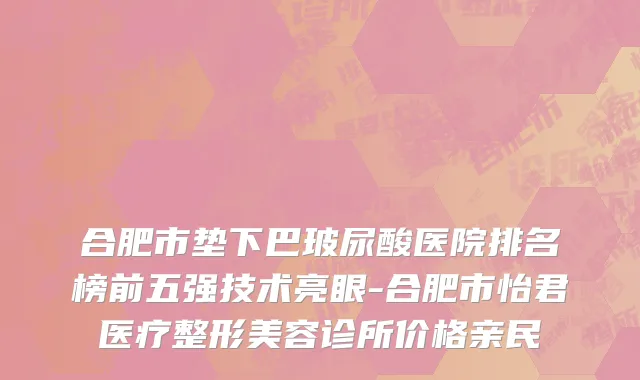 合肥市垫下巴玻尿酸医院排名榜前五强技术亮眼-合肥市怡君医疗整形美容诊所价格亲民