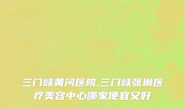 三门峡黄河医院,三门峡张琳医疗美容中心哪家便宜又好