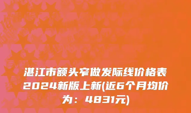 湛江市额头窄做发际线价格表2024新版上新(近6个月均价为：4831元)