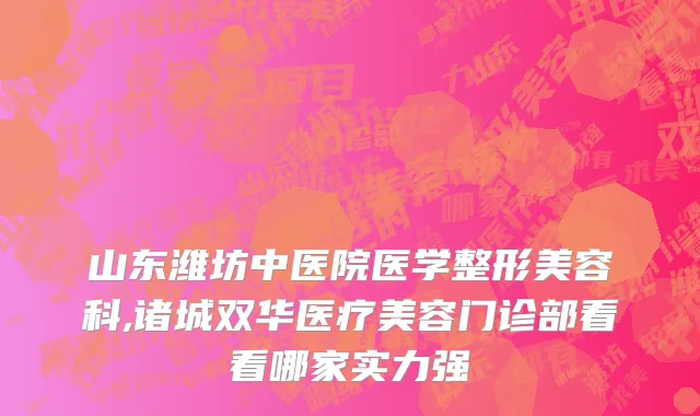 山东潍坊中医院医学整形美容科,诸城双华医疗美容门诊部看看哪家实力强