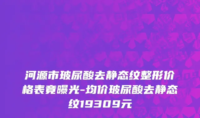 河源市玻尿酸去静态纹整形价格表竟曝光-均价玻尿酸去静态纹19309元