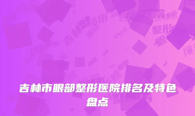 吉林市眼部整形医院排名及特色盘点