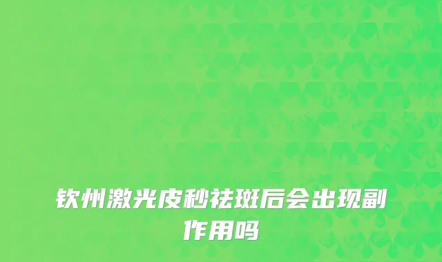 钦州激光皮秒祛斑后会出现副作用吗