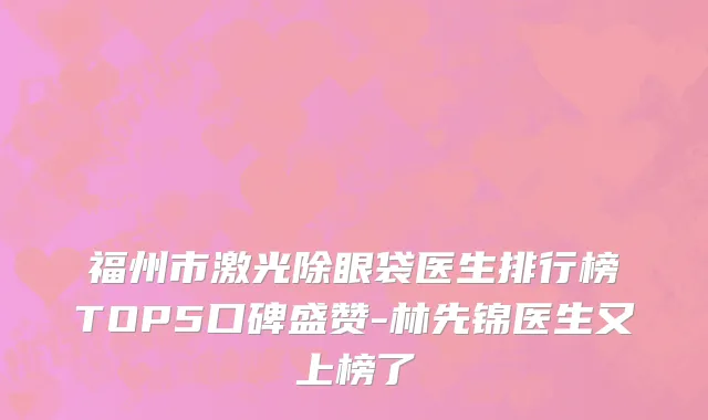 福州市激光除眼袋医生排行榜TOP5口碑盛赞-林先锦医生又上榜了