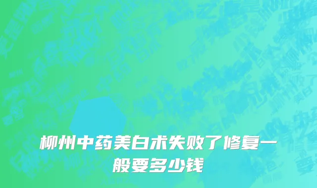 柳州中药美白术失败了修复一般要多少钱