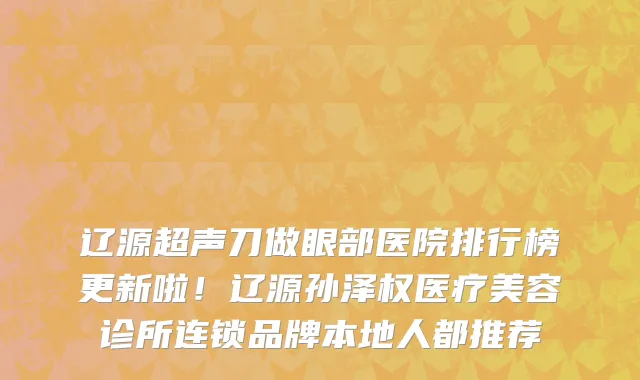 辽源超声刀做眼部医院排行榜更新啦!辽源孙泽权医疗美容诊所连锁品牌本地人都推荐