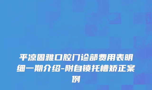 平凉固雅口腔门诊部费用表明细一期介绍-附自锁托槽矫正案例