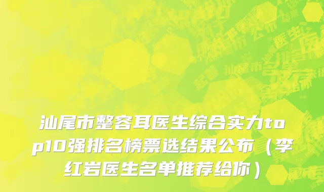 汕尾市整容耳医生综合实力top10强排名榜票选结果公布（李红岩医生名单推荐给你）