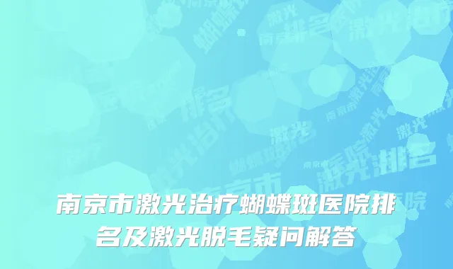 南京市激光治疗蝴蝶斑医院排名及激光脱毛疑问解答