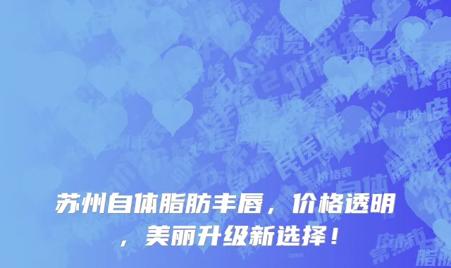 苏州自体脂肪丰唇,价格透明,美丽升级新选择!