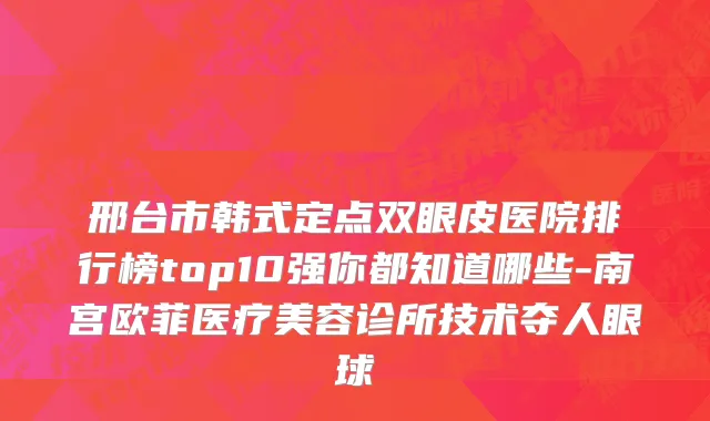 邢台市韩式定点双眼皮医院排行榜top10强你都知道哪些-南宫欧菲医疗美容诊所技术夺人眼球
