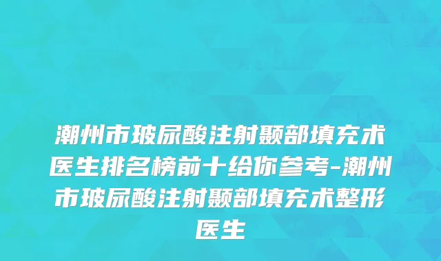 潮州市玻尿酸注射颞部填充术医生排名榜前十给你参考-潮州市玻尿酸注射颞部填充术整形医生