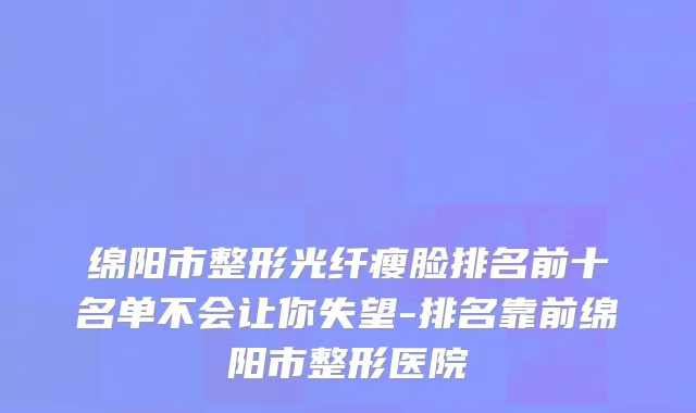 绵阳市整形光纤瘦脸排名前十名单不会让你失望-排名靠前绵阳市整形医院