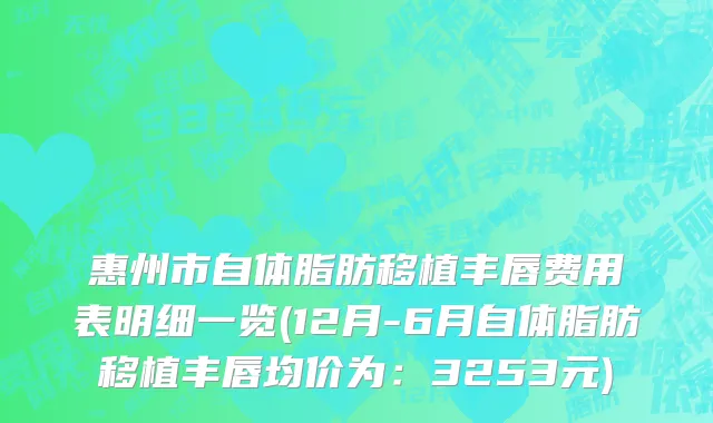 惠州市自体脂肪移植丰唇费用表明细一览(12月-6月自体脂肪移植丰唇均价为：3253元)