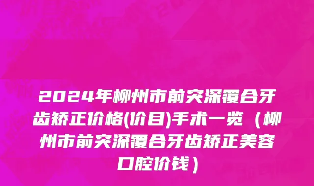 2024年柳州市前突深覆合牙齿矫正价格(价目)手术一览（柳州市前突深覆合牙齿矫正美容口腔价钱）