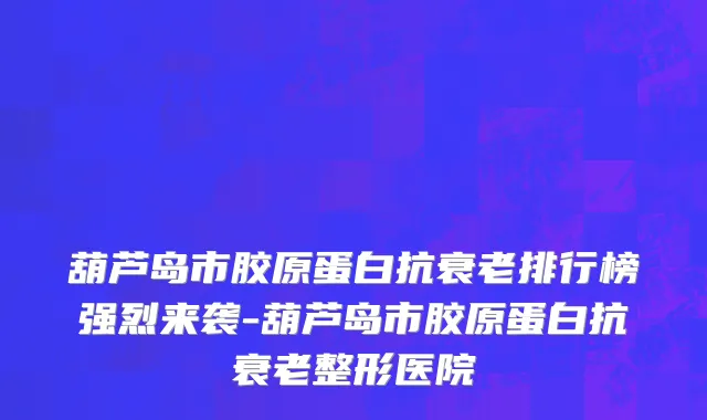 葫芦岛市胶原蛋白抗衰老排行榜强烈来袭-葫芦岛市胶原蛋白抗衰老整形医院