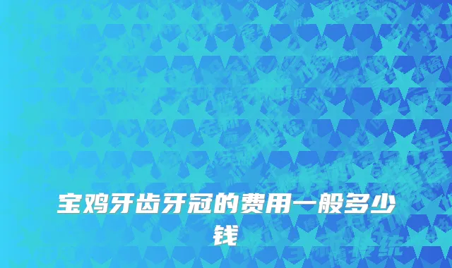 宝鸡牙齿牙冠的费用一般多少钱