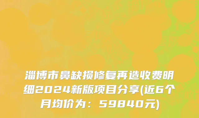 淄博市鼻缺损修复再造收费明细2024新版项目分享(近6个月均价为：59840元)