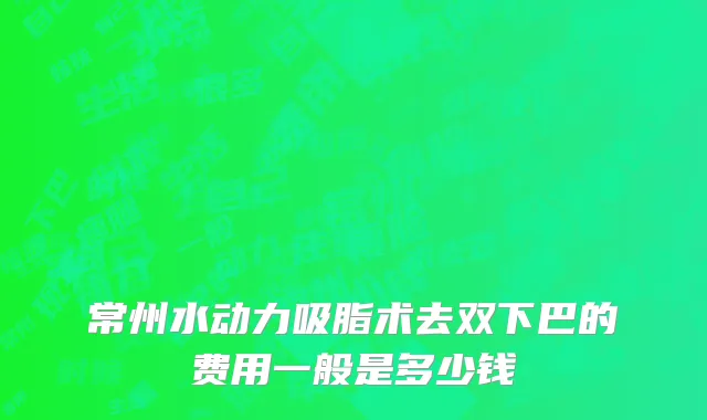 常州水动力吸脂术去双下巴的费用一般是多少钱