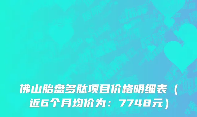 佛山胎盘多肽项目价格明细表(近6个月均价为:7748元)
