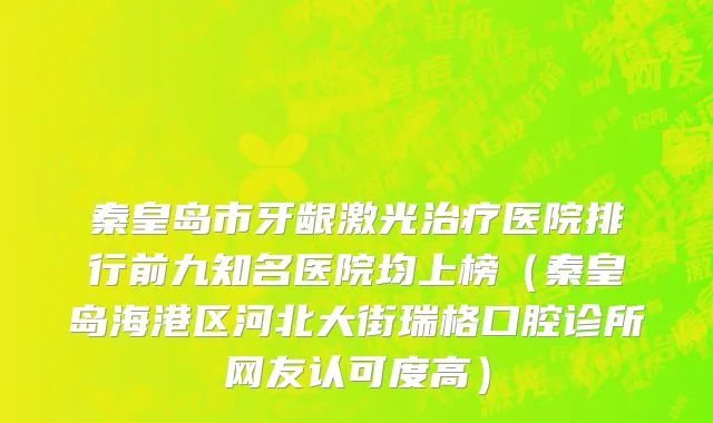 秦皇岛市牙龈激光治疗医院排行前九知名医院均上榜（秦皇岛海港区河北大街瑞格口腔诊所网友认可度高）