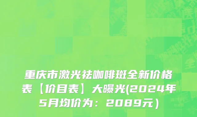 重庆市激光祛咖啡斑全新价格表【价目表】大曝光(2024年5月均价为：2089元）