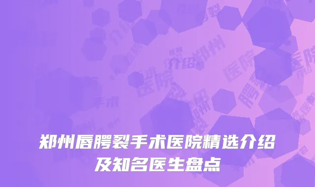 郑州唇腭裂手术医院精选介绍及知名医生盘点