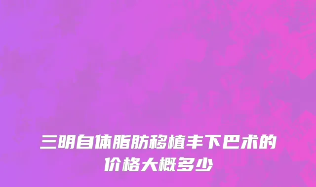 三明自体脂肪移植丰下巴术的价格大概多少