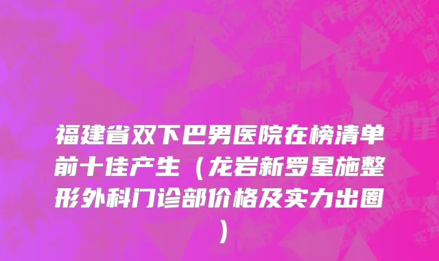 福建省双下巴男医院在榜清单前十佳产生（龙岩新罗星施整形外科门诊部价格及实力出圈）