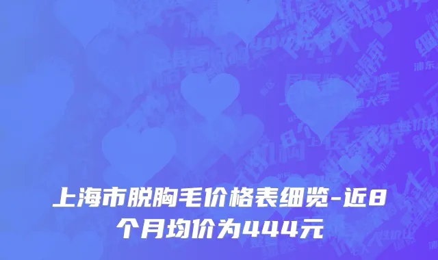 上海市脱胸毛价格表细览-近8个月均价为444元