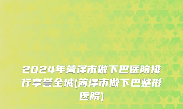 2024年菏泽市做下巴医院排行享誉全城(菏泽市做下巴整形医院)
