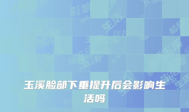 玉溪脸部下垂提升后会影响生活吗