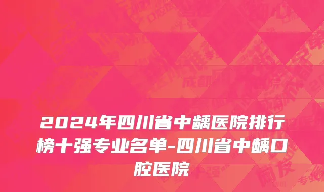 2024年四川省中龋医院排行榜十强专业名单-四川省中龋口腔医院