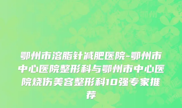 鄂州市溶脂针减肥医院-鄂州市中心医院整形科与鄂州市中心医院烧伤美容整形科10强专家推荐