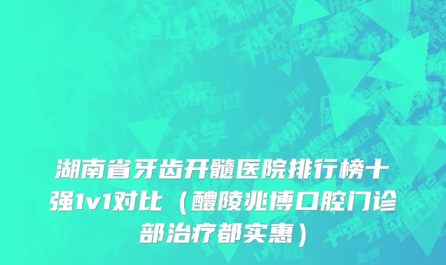 湖南省牙齿开髓医院排行榜十强1v1对比（醴陵兆博口腔门诊部治疗都实惠）
