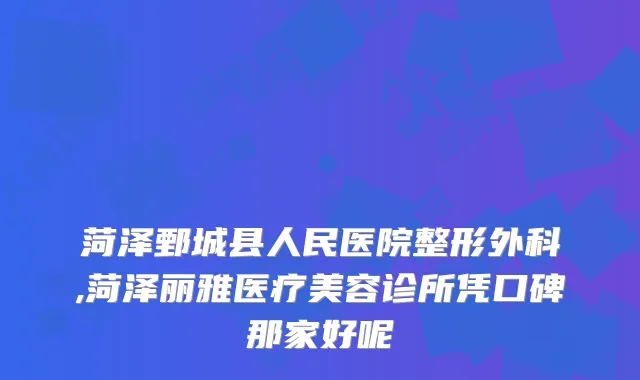 菏泽鄄城县人民医院整形外科,菏泽丽雅医疗美容诊所凭口碑那家好呢