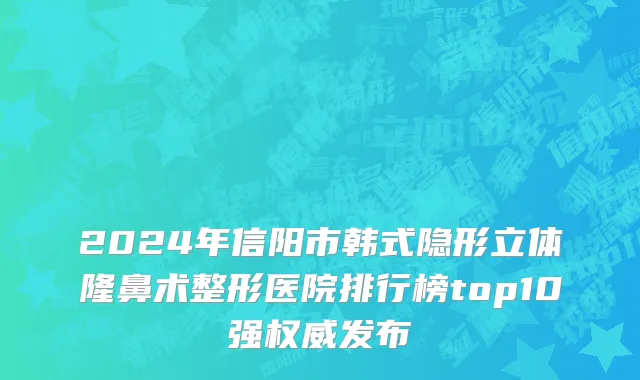 2024年信阳市韩式隐形立体隆鼻术整形医院排行榜top10强权威发布