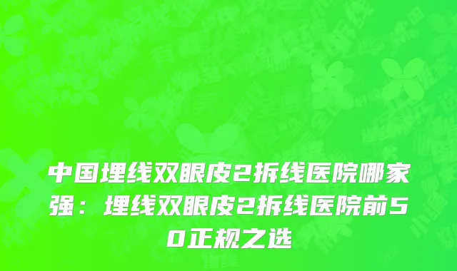 中国埋线双眼皮2拆线医院哪家强：埋线双眼皮2拆线医院前50正规之选