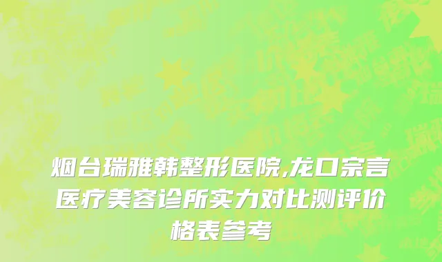 烟台瑞雅韩整形医院,龙口宗言医疗美容诊所实力对比测评价格表参考