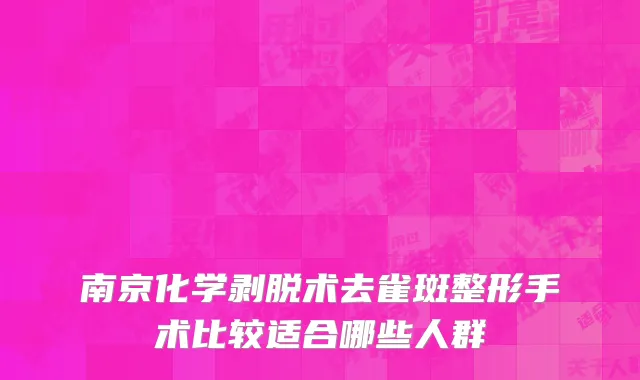 南京化学剥脱术去雀斑整形手术比较适合哪些人群