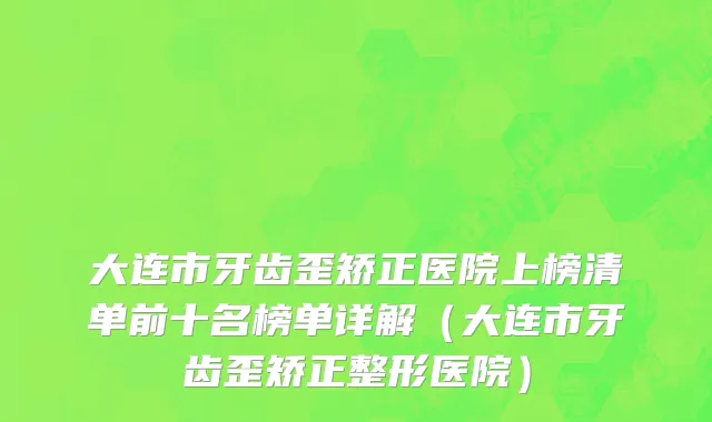 大连市牙齿歪矫正医院上榜清单前十名榜单详解（大连市牙齿歪矫正整形医院）