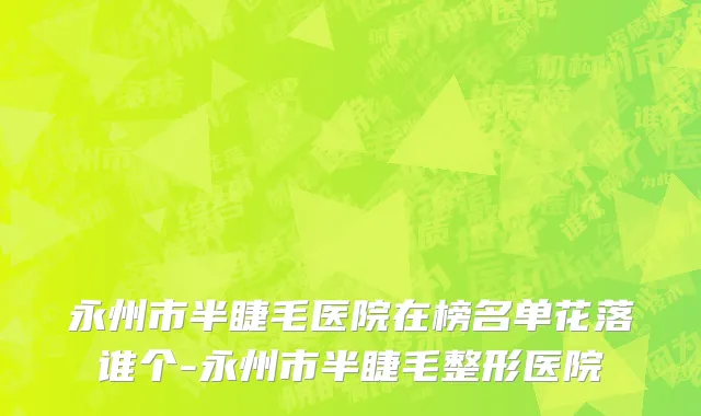 永州市半睫毛医院在榜名单花落谁个-永州市半睫毛整形医院