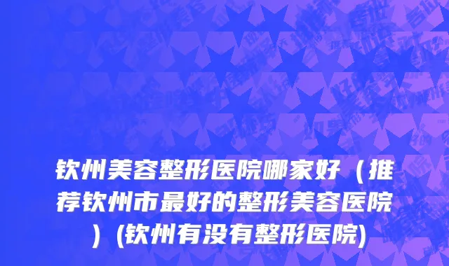 钦州美容整形医院哪家好（推荐钦州市最好的整形美容医院）(钦州有没有整形医院)