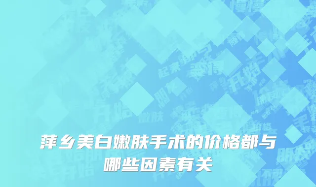 萍乡美白嫩肤手术的价格都与哪些因素有关