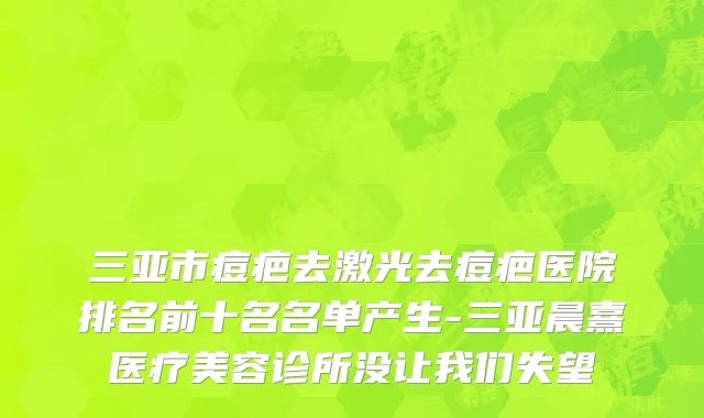 三亚市痘疤去激光去痘疤医院排名前十名名单产生-三亚晨熹医疗美容诊所没让我们失望