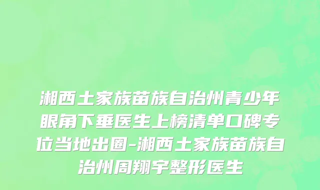 湘西土家族苗族自治州青少年眼角下垂医生上榜清单口碑专位当地出圈-湘西土家族苗族自治州周翔宇整形医生