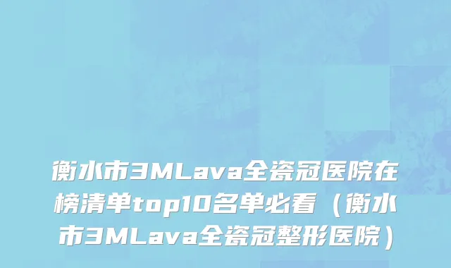 衡水市3MLava全瓷冠医院在榜清单top10名单必看（衡水市3MLava全瓷冠整形医院）