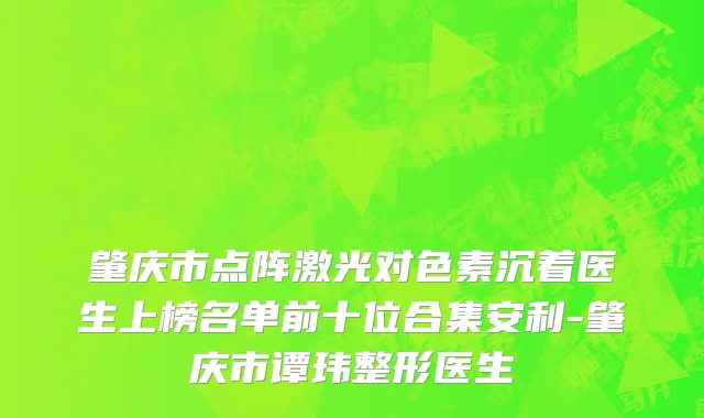 肇庆市点阵激光对色素沉着医生上榜名单前十位合集安利-肇庆市谭玮整形医生